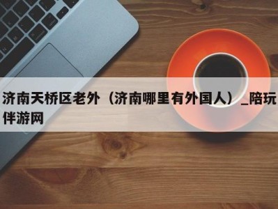 济南天桥区老外(济南哪里有外国人)_陪玩伴游网
