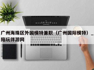 广州海珠区外国模特兼职(广州国际模特)_陪玩伴游网
