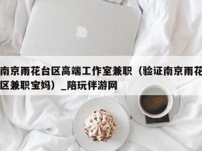 南京雨花台区高端工作室兼职(验证南京雨花区兼职宝妈)_陪玩伴游网