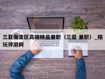 三亚海棠区高端精品兼职(三亚 兼职)_陪玩伴游网