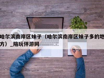 哈尔滨南岸区妹子(哈尔滨南岸区妹子多的地方)_陪玩伴游网