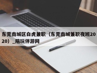东莞南城区白虎兼职(东莞南城兼职夜班2020)_陪玩伴游网