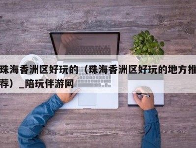 珠海香洲区好玩的(珠海香洲区好玩的地方推荐)_陪玩伴游网