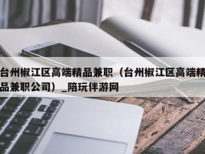 台州椒江区高端精品兼职(台州椒江区高端精品兼职公司)_陪玩伴游网