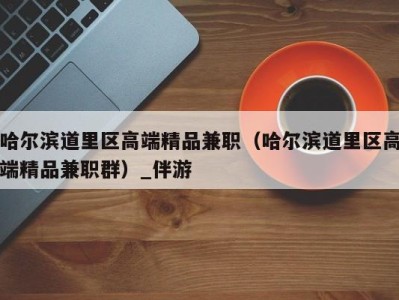 哈尔滨道里区高端精品兼职(哈尔滨道里区高端精品兼职群)_伴游