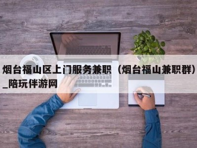 烟台福山区上门服务兼职(烟台福山兼职群)_陪玩伴游网