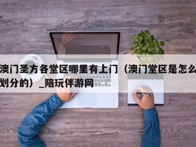澳门圣方各堂区哪里有上门(澳门堂区是怎么划分的)_陪玩伴游网