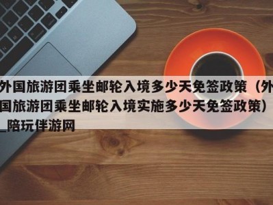 外国旅游团乘坐邮轮入境多少天免签政策(外国旅游团乘坐邮轮入境实施多少天免签政策)_陪玩伴游网