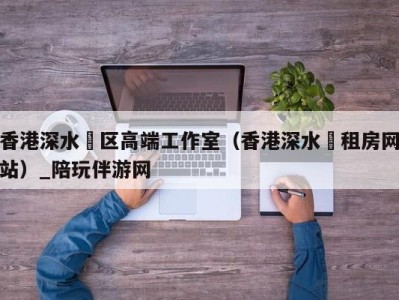 香港深水埗区高端工作室(香港深水埗租房网站)_陪玩伴游网