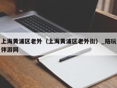 上海黄浦区老外(上海黄浦区老外街)_陪玩伴游网