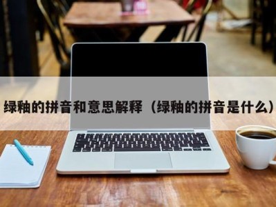 绿釉的拼音和意思解释(绿釉的拼音是什么)