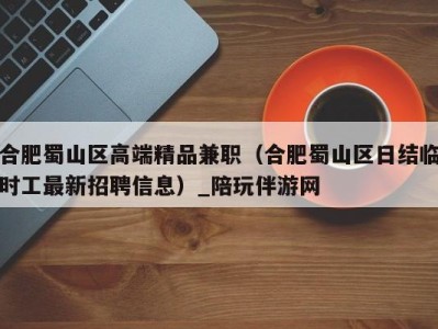 合肥蜀山区高端精品兼职(合肥蜀山区日结临时工最新招聘信息)_陪玩伴游网