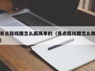 景点路线图怎么画简单的(景点路线图怎么做)