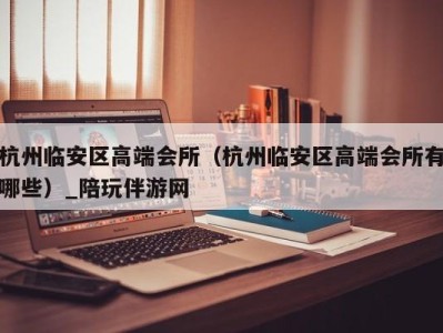 杭州临安区高端会所(杭州临安区高端会所有哪些)_陪玩伴游网