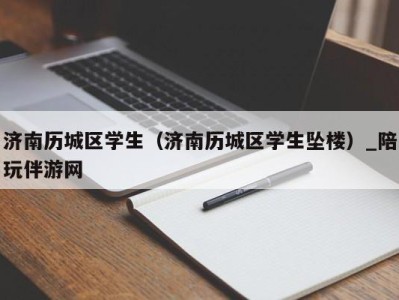 济南历城区学生(济南历城区学生坠楼)_陪玩伴游网