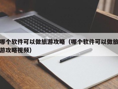 哪个软件可以做旅游攻略(哪个软件可以做旅游攻略视频)