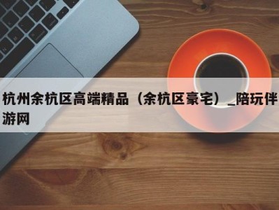杭州余杭区高端精品(余杭区豪宅)_陪玩伴游网