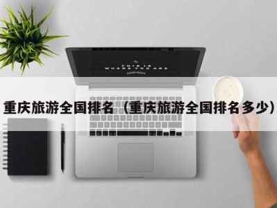 重庆旅游全国排名(重庆旅游全国排名多少)