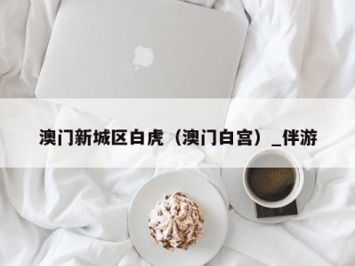澳门新城区白虎(澳门白宫)_伴游