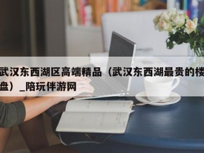 武汉东西湖区高端精品(武汉东西湖最贵的楼盘)_陪玩伴游网