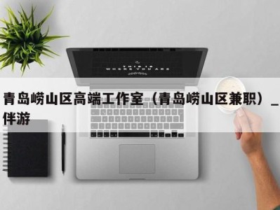 青岛崂山区高端工作室(青岛崂山区兼职)_伴游