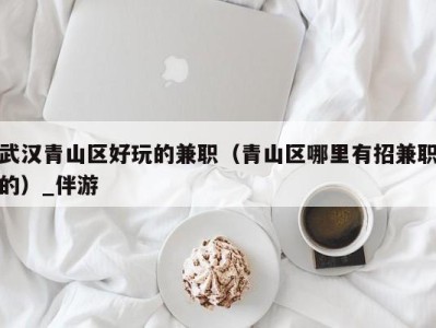 武汉青山区好玩的兼职(青山区哪里有招兼职的)_伴游