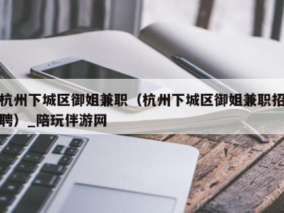 杭州下城区御姐兼职(杭州下城区御姐兼职招聘)_陪玩伴游网