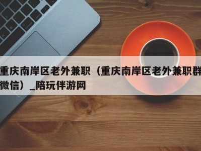 重庆南岸区老外兼职(重庆南岸区老外兼职群微信)_陪玩伴游网