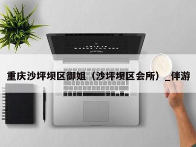 重庆沙坪坝区御姐(沙坪坝区会所)_伴游