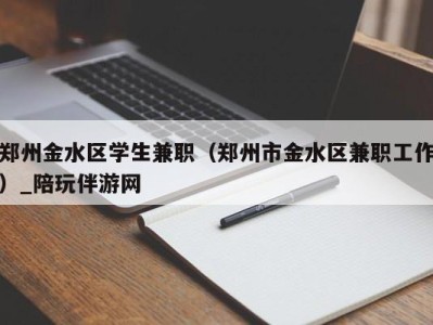 郑州金水区学生兼职(郑州市金水区兼职工作)_陪玩伴游网