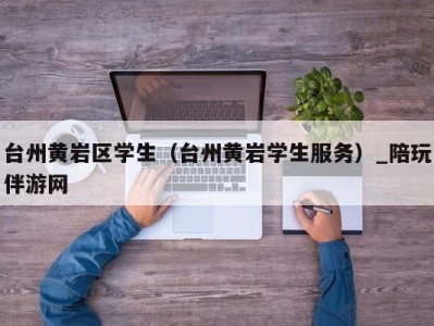 台州黄岩区学生(台州黄岩学生服务)_陪玩伴游网