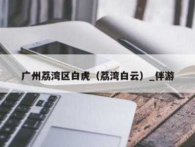 广州荔湾区白虎(荔湾白云)_伴游