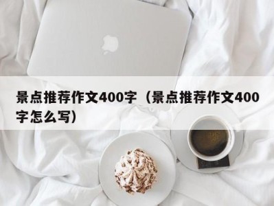 景点推荐作文400字(景点推荐作文400字怎么写)
