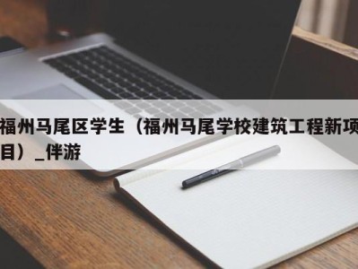 福州马尾区学生(福州马尾学校建筑工程新项目)_伴游