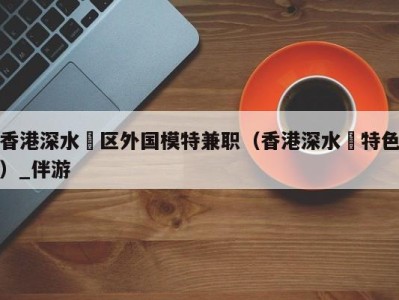 香港深水埗区外国模特兼职(香港深水埗特色)_伴游
