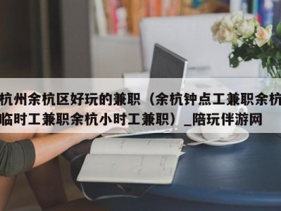 杭州余杭区好玩的兼职(余杭钟点工兼职余杭临时工兼职余杭小时工兼职)_陪玩伴游网