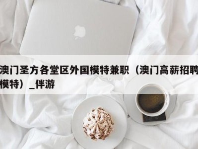 澳门圣方各堂区外国模特兼职(澳门高薪招聘模特)_伴游