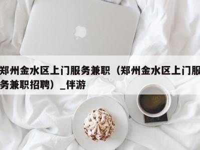 郑州金水区上门服务兼职(郑州金水区上门服务兼职招聘)_伴游