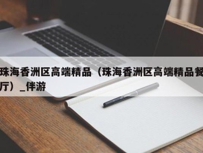 珠海香洲区高端精品(珠海香洲区高端精品餐厅)_伴游
