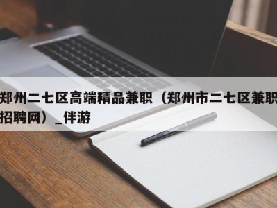 郑州二七区高端精品兼职(郑州市二七区兼职招聘网)_伴游