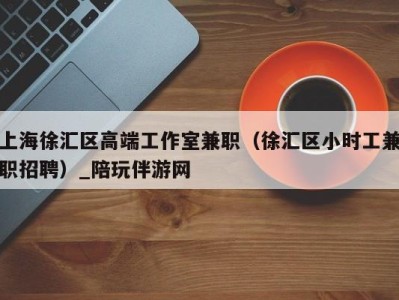 上海徐汇区高端工作室兼职(徐汇区小时工兼职招聘)_陪玩伴游网
