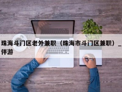珠海斗门区老外兼职(珠海市斗门区兼职)_伴游