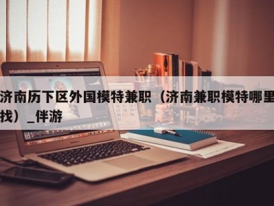 济南历下区外国模特兼职(济南兼职模特哪里找)_伴游