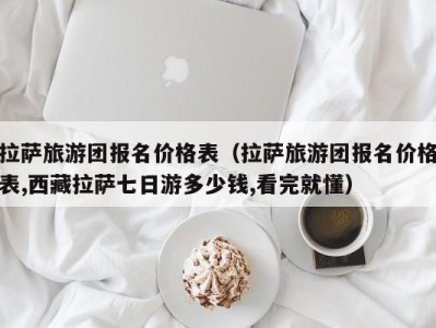 拉萨旅游团报名价格表(拉萨旅游团报名价格表,西藏拉萨七日游多少钱,看完就懂)