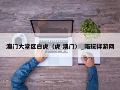 澳门大堂区白虎(虎 澳门)_陪玩伴游网