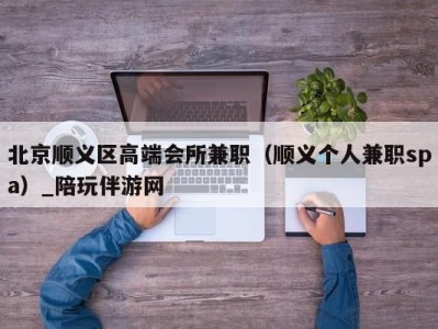 北京顺义区高端会所兼职(顺义个人兼职spa)_陪玩伴游网