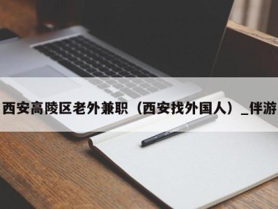 西安高陵区老外兼职(西安找外国人)_伴游