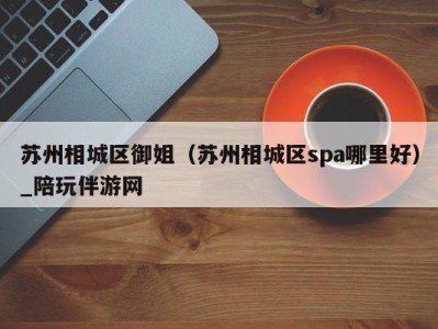 苏州相城区御姐(苏州相城区spa哪里好)_陪玩伴游网