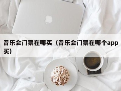 音乐会门票在哪买(音乐会门票在哪个app买)