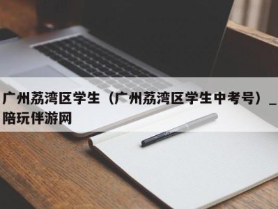 广州荔湾区学生(广州荔湾区学生中考号)_陪玩伴游网